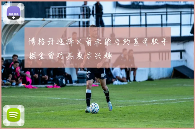 博格丹选择火箭未能与约基奇联手掘金曾对其表示兴趣