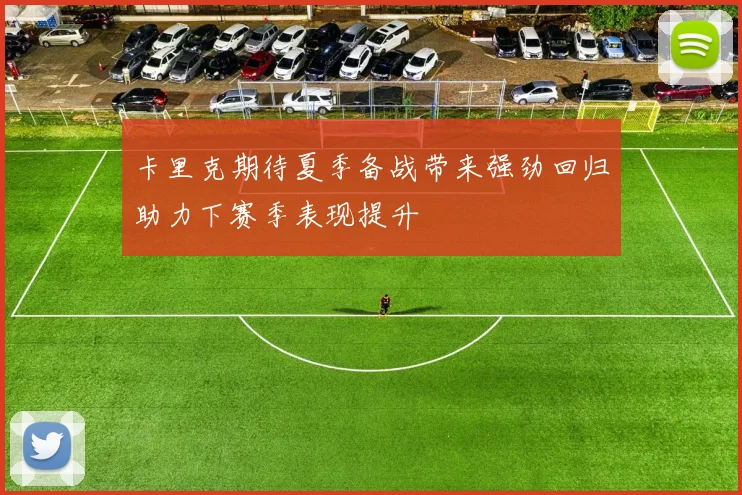 卡里克期待夏季备战带来强劲回归助力下赛季表现提升