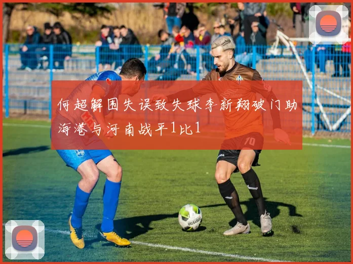 何超解围失误致失球李新翔破门助海港与河南战平1比1