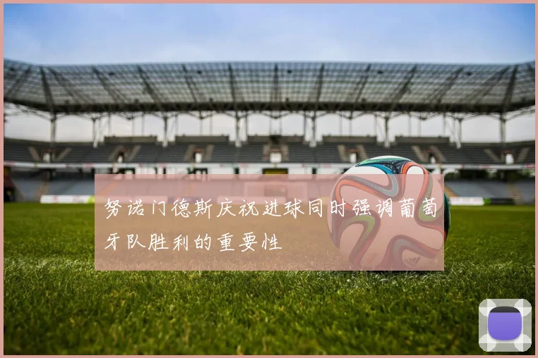 努诺门德斯庆祝进球同时强调葡萄牙队胜利的重要性