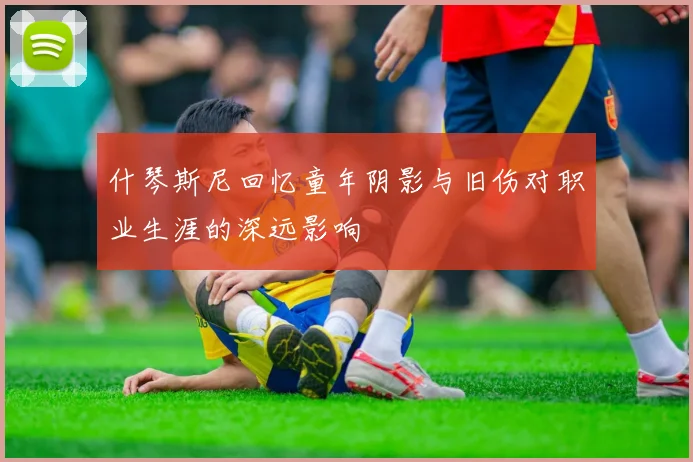 什琴斯尼回忆童年阴影与旧伤对职业生涯的深远影响