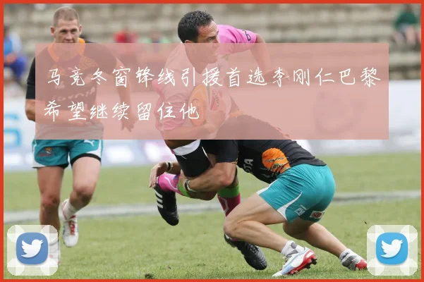马竞冬窗锋线引援首选李刚仁巴黎希望继续留住他