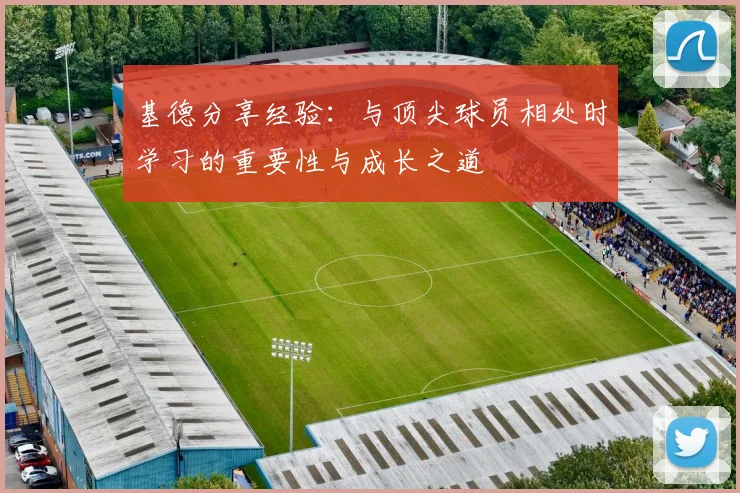 基德分享经验：与顶尖球员相处时学习的重要性与成长之道