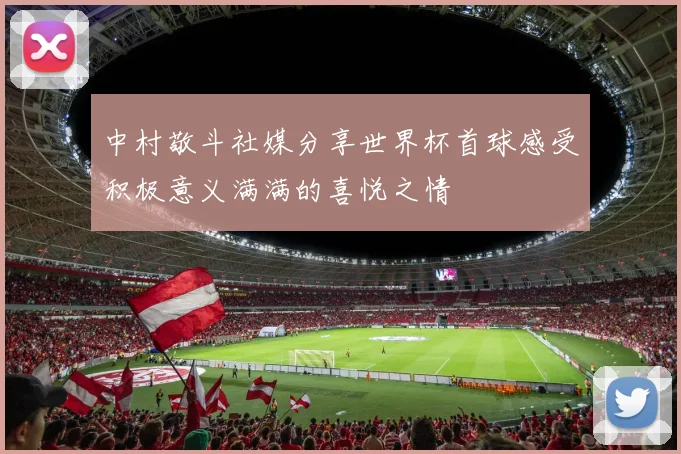 中村敬斗社媒分享世界杯首球感受积极意义满满的喜悦之情