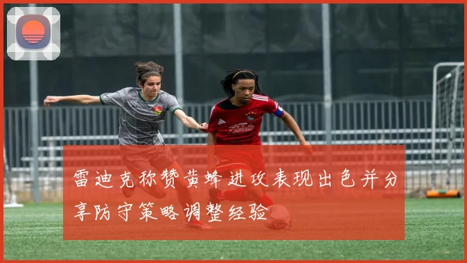 雷迪克称赞黄蜂进攻表现出色并分享防守策略调整经验