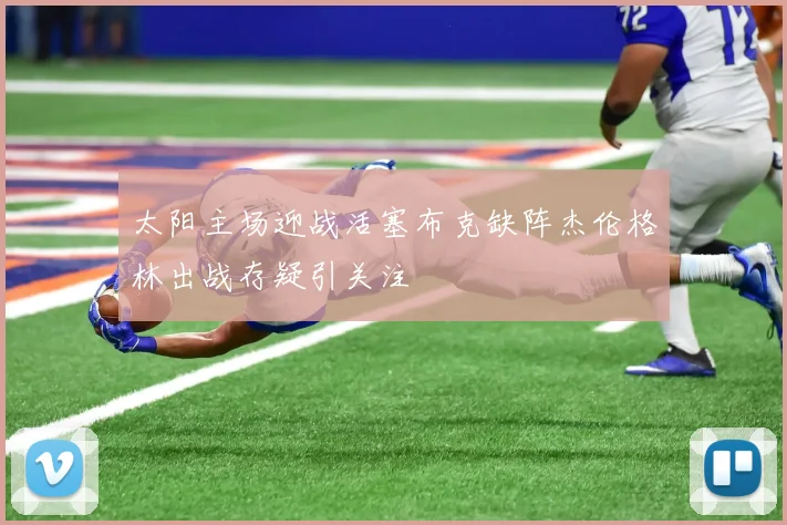 太阳主场迎战活塞布克缺阵杰伦格林出战存疑引关注