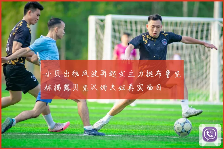 小贝出轨风波再起女主力挺布鲁克林揭露贝克汉姆夫妇真实面目