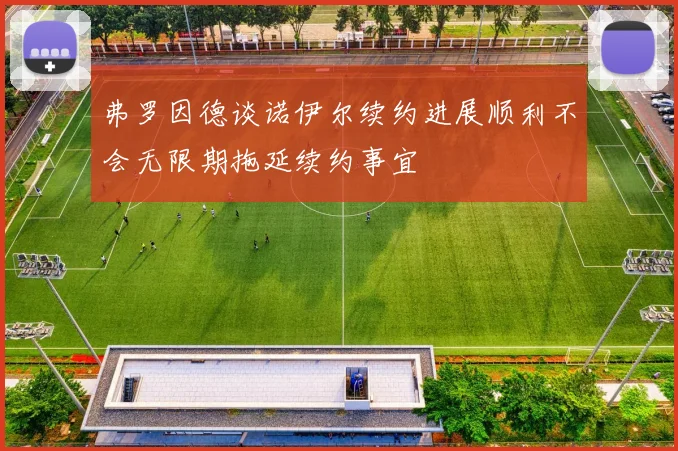 弗罗因德谈诺伊尔续约进展顺利不会无限期拖延续约事宜
