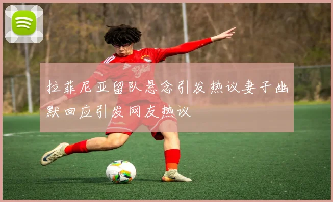 拉菲尼亚留队悬念引发热议妻子幽默回应引发网友热议