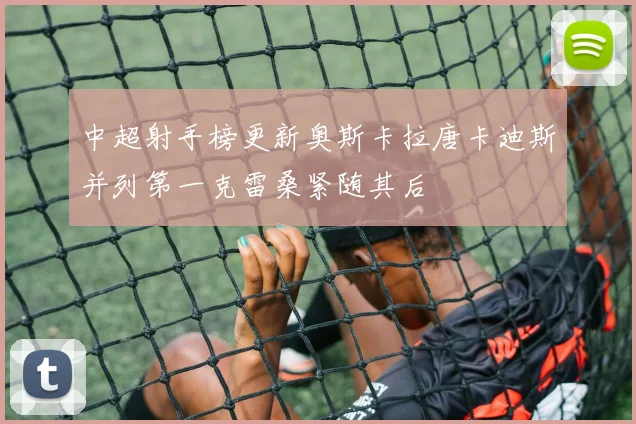 中超射手榜更新奥斯卡拉唐卡迪斯并列第一克雷桑紧随其后