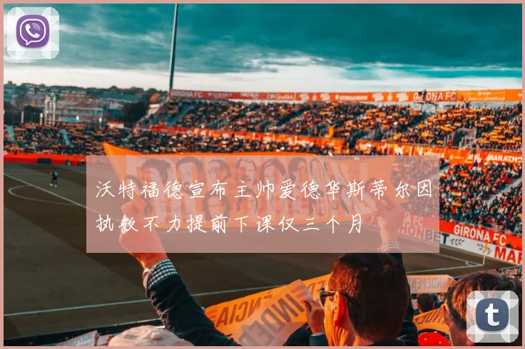 沃特福德宣布主帅爱德华斯蒂尔因执教不力提前下课仅三个月