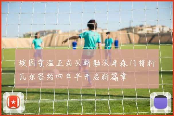 埃因霍温正式买断勒沃库森门将科瓦尔签约四年半开启新篇章