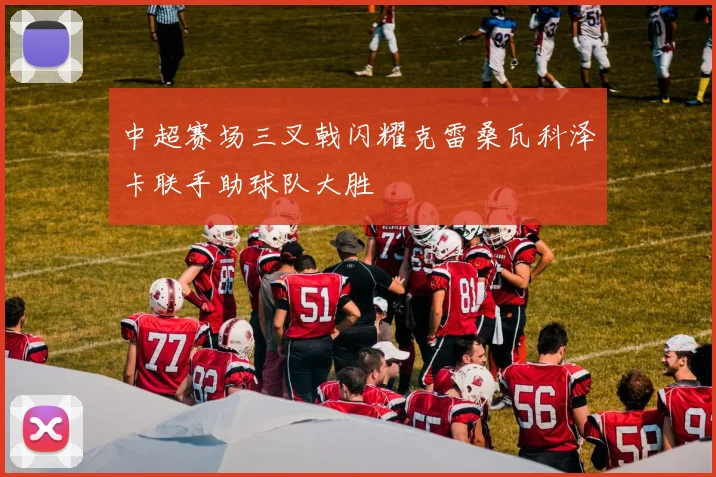 中超赛场三叉戟闪耀克雷桑瓦科泽卡联手助球队大胜