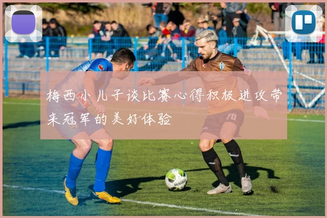 梅西小儿子谈比赛心得积极进攻带来冠军的美好体验