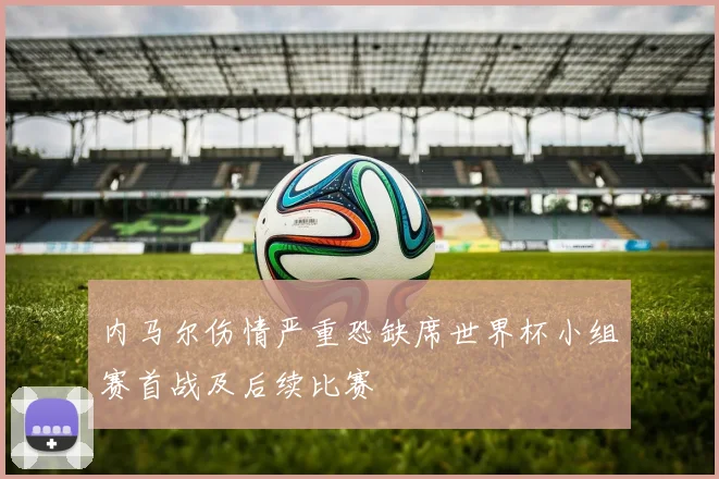内马尔伤情严重恐缺席世界杯小组赛首战及后续比赛