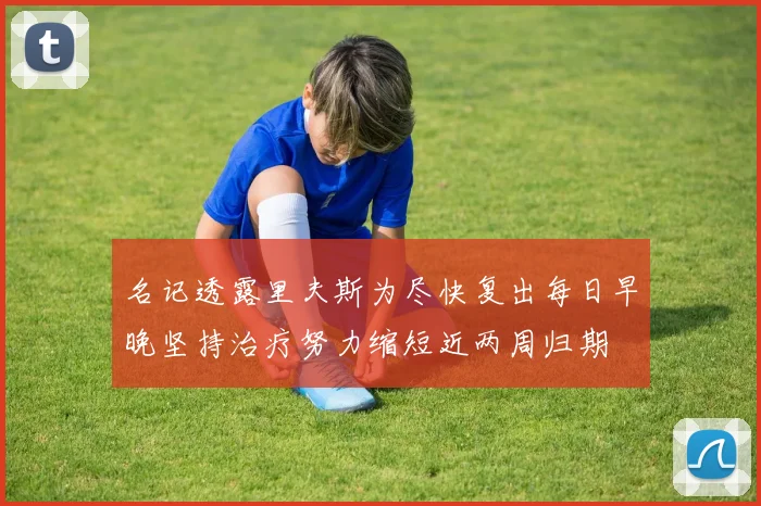 名记透露里夫斯为尽快复出每日早晚坚持治疗努力缩短近两周归期