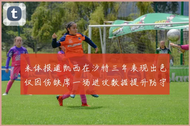 米体报道凯西在沙特三年表现出色仅因伤缺席一场进攻数据提升防守工作有所减少