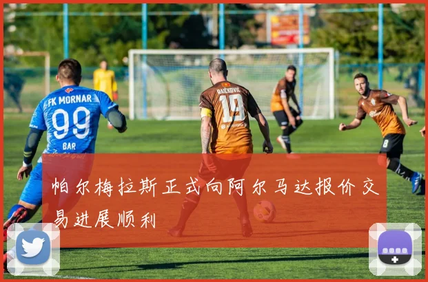 帕尔梅拉斯正式向阿尔马达报价交易进展顺利