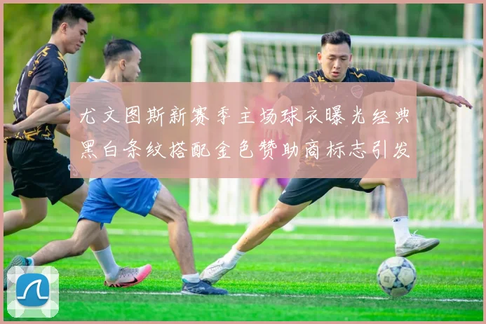 尤文图斯新赛季主场球衣曝光经典黑白条纹搭配金色赞助商标志引发期待