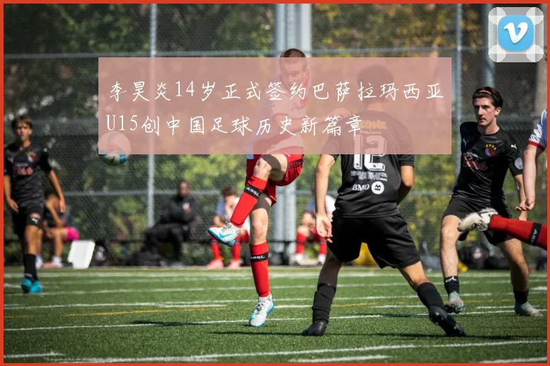 李昊炎14岁正式签约巴萨拉玛西亚U15创中国足球历史新篇章