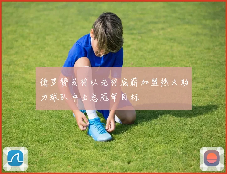 德罗赞或将以老将底薪加盟热火助力球队冲击总冠军目标