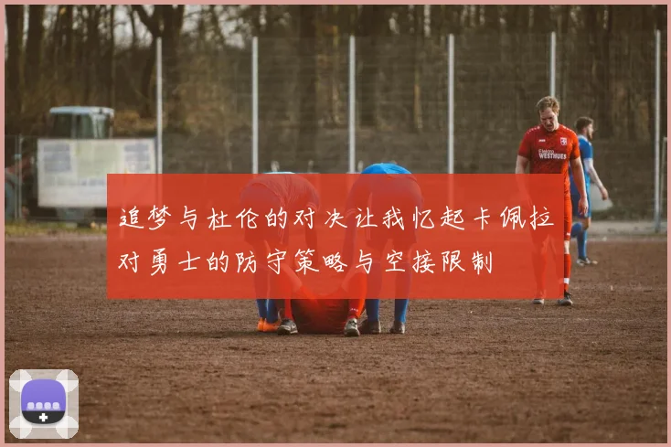 追梦与杜伦的对决让我忆起卡佩拉对勇士的防守策略与空接限制