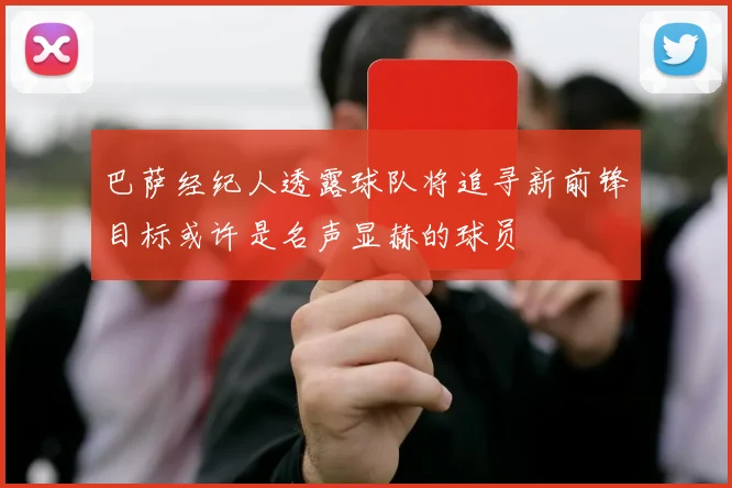 巴萨经纪人透露球队将追寻新前锋目标或许是名声显赫的球员