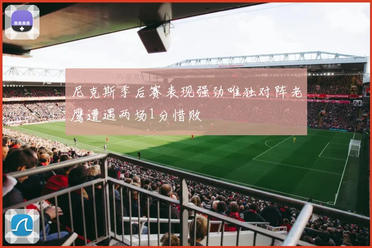 尼克斯季后赛表现强劲唯独对阵老鹰遭遇两场1分惜败