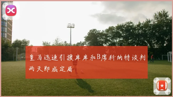 皇马迅速引援库库和B席科纳特谈判两天即成定局