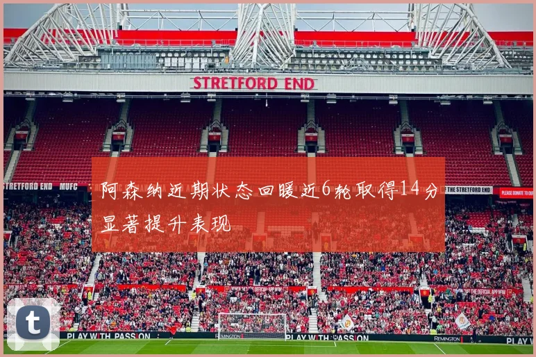 阿森纳近期状态回暖近6轮取得14分显著提升表现
