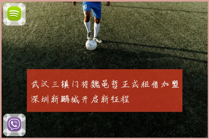 武汉三镇门将魏黾哲正式租借加盟深圳新鹏城开启新征程