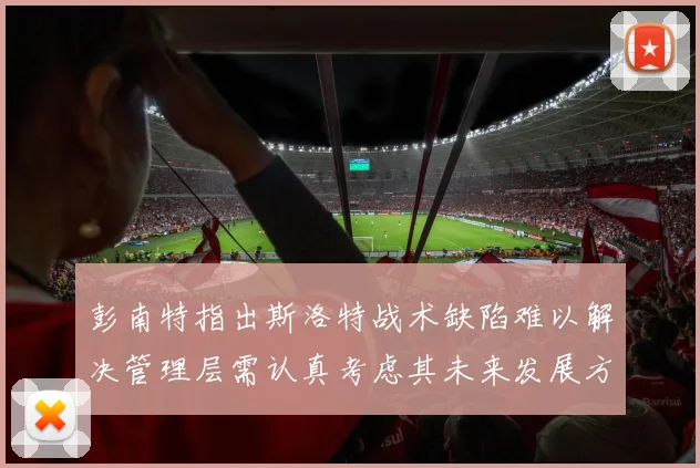彭南特指出斯洛特战术缺陷难以解决管理层需认真考虑其未来发展方向