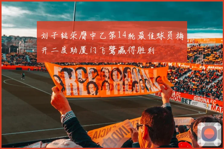 刘子铭荣膺中乙第14轮最佳球员梅开二度助厦门飞鹭赢得胜利