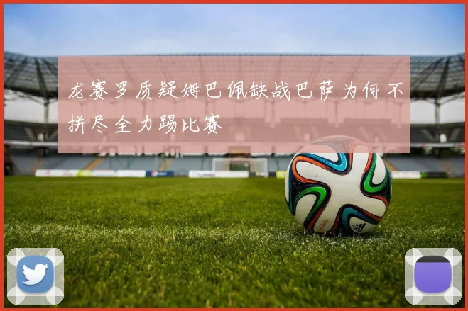 龙赛罗质疑姆巴佩缺战巴萨为何不拼尽全力踢比赛