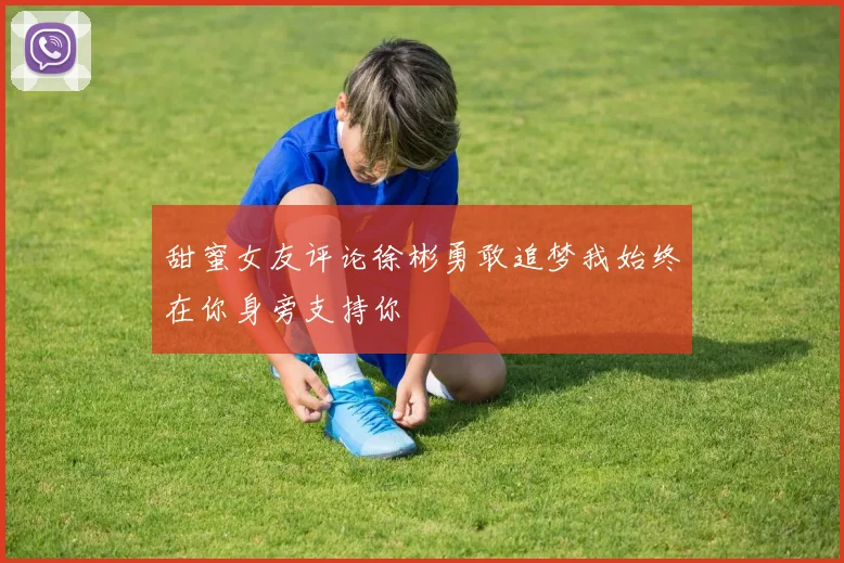 甜蜜女友评论徐彬勇敢追梦我始终在你身旁支持你