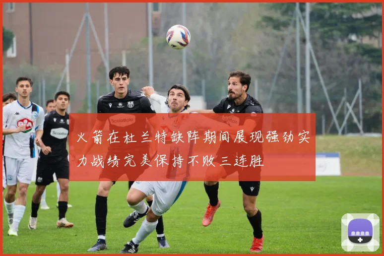 火箭在杜兰特缺阵期间展现强劲实力战绩完美保持不败三连胜