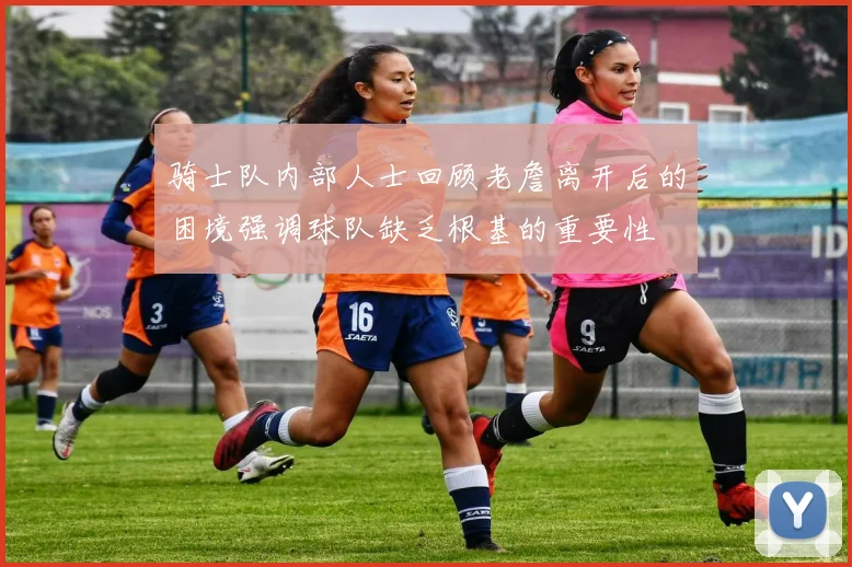 骑士队内部人士回顾老詹离开后的困境强调球队缺乏根基的重要性