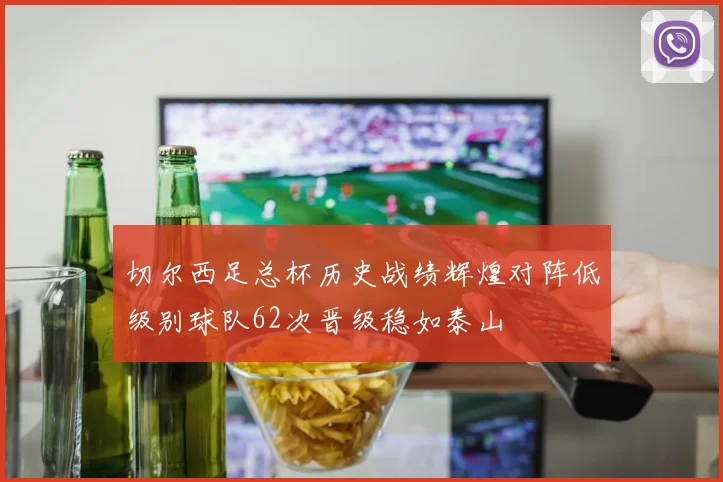 切尔西足总杯历史战绩辉煌对阵低级别球队62次晋级稳如泰山